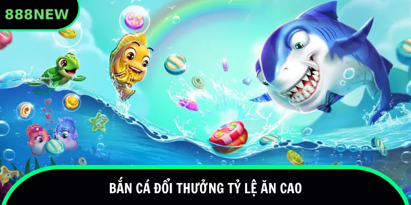 Bắn cá đổi thưởng tỷ lệ ăn cao
