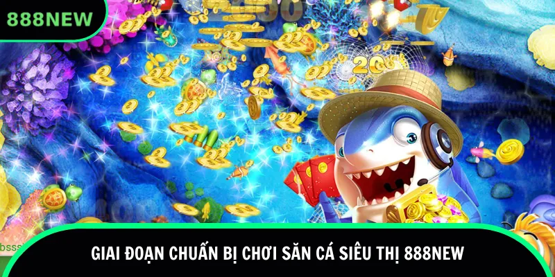 Giai đoạn chuẩn bị chơi săn cá siêu thị 888new