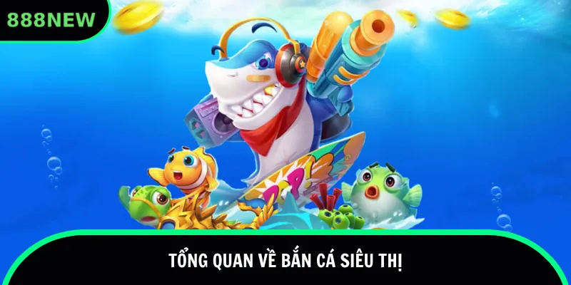 Tổng quan về bắn cá siêu thị